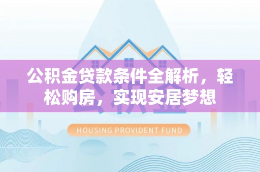 新庄公积金贷款条件全解析，轻松购房，实现安居梦想