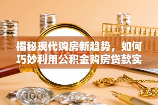 新庄揭秘现代购房新趋势，如何巧妙利用公积金购房贷款实现梦想家园