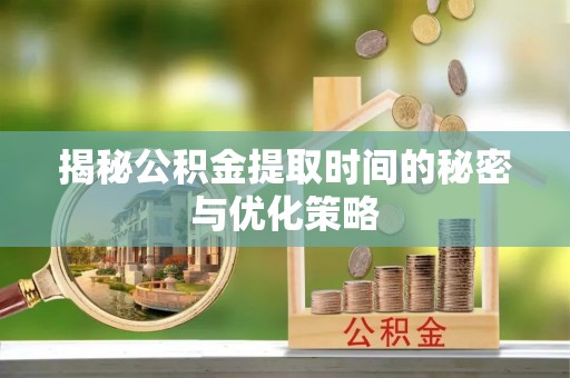 新庄揭秘公积金提取时间的秘密与优化策略