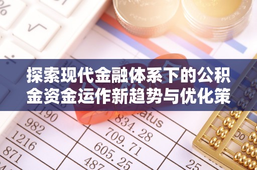 新庄探索现代金融体系下的公积金资金运作新趋势与优化策略