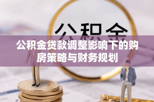 新庄公积金贷款调整影响下的购房策略与财务规划