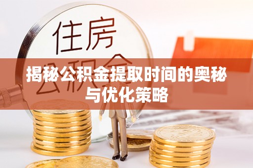 新庄揭秘公积金提取时间的奥秘与优化策略