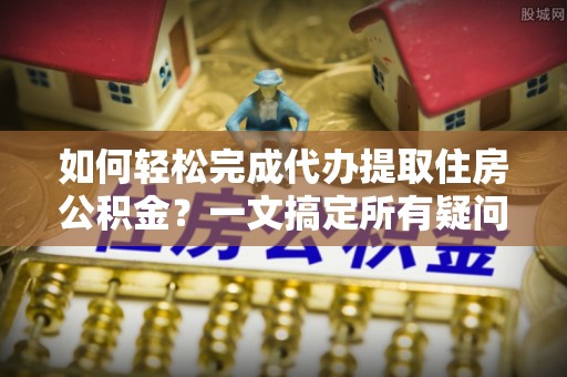 新庄如何轻松完成代办提取住房公积金？一文搞定所有疑问