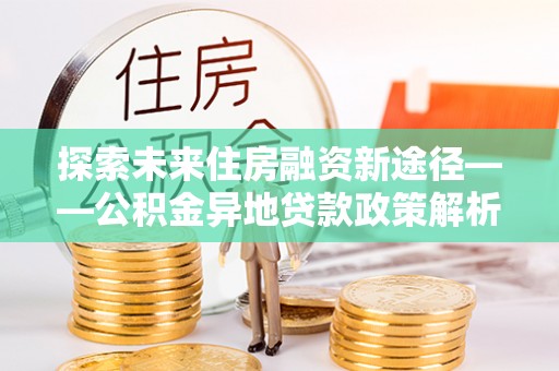 新庄探索未来住房融资新途径——公积金异地贷款政策解析与实践