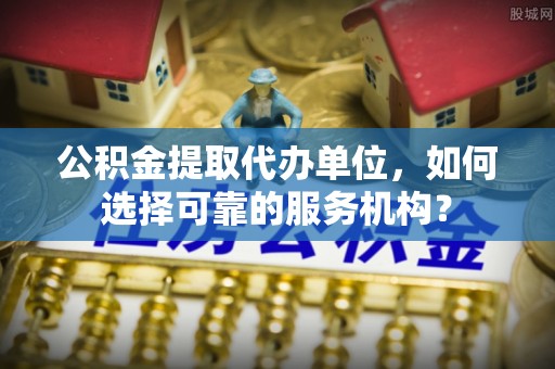 新庄公积金提取代办单位，如何选择可靠的服务机构？