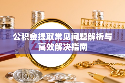 新庄公积金提取常见问题解析与高效解决指南
