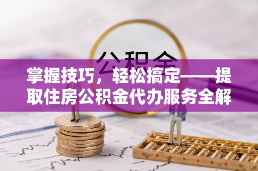 新庄掌握技巧，轻松搞定——提取住房公积金代办服务全解析