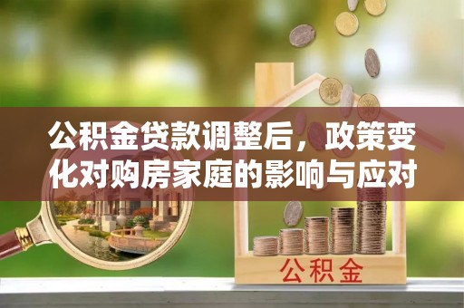 新庄公积金贷款调整后，政策变化对购房家庭的影响与应对策略
