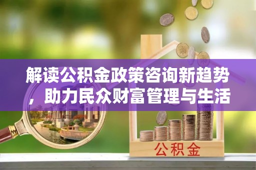 新庄解读公积金政策咨询新趋势，助力民众财富管理与生活规划