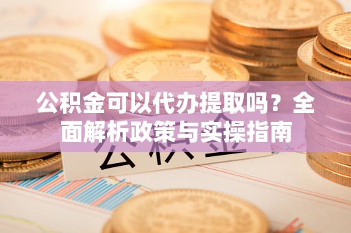 新庄公积金可以代办提取吗？全面解析政策与实操指南
