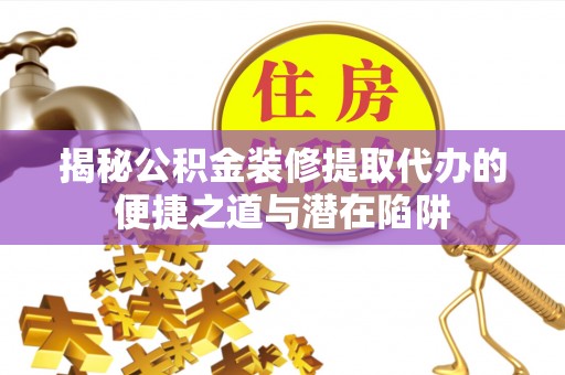 新庄揭秘公积金装修提取代办的便捷之道与潜在陷阱