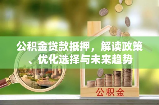 新庄公积金贷款抵押，解读政策、优化选择与未来趋势