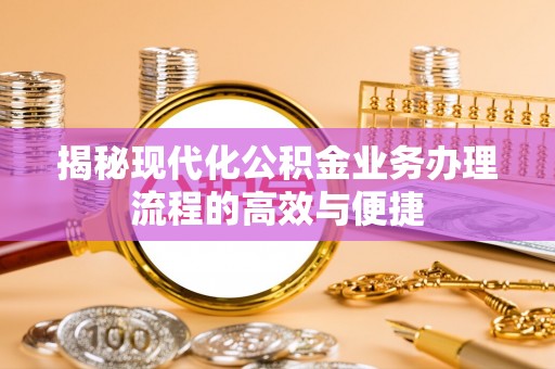 新庄揭秘现代化公积金业务办理流程的高效与便捷