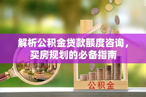 新庄解析公积金贷款额度咨询，买房规划的必备指南