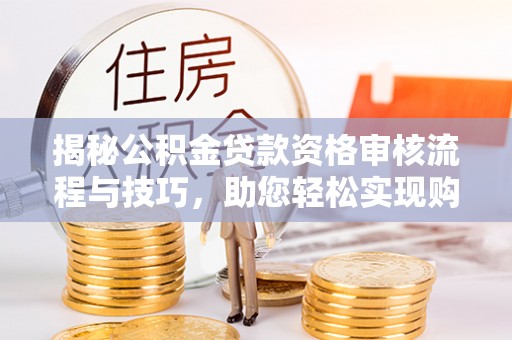 新庄揭秘公积金贷款资格审核流程与技巧，助您轻松实现购房梦想