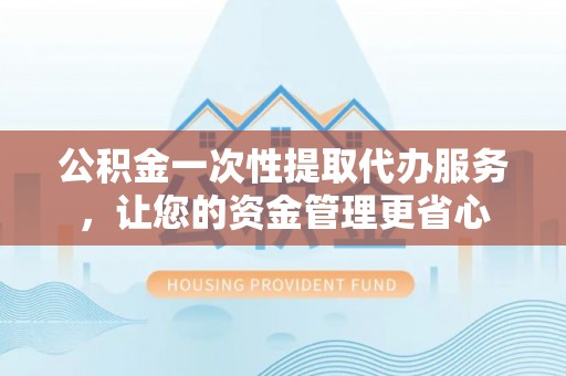 新庄公积金一次性提取代办服务，让您的资金管理更省心