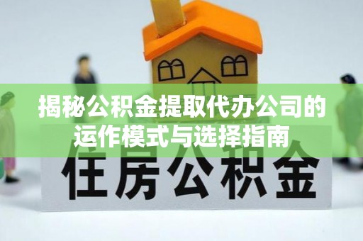 新庄揭秘公积金提取代办公司的运作模式与选择指南
