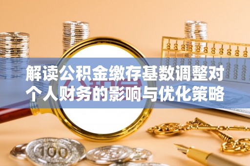 新庄解读公积金缴存基数调整对个人财务的影响与优化策略