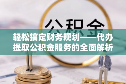 新庄轻松搞定财务规划——代办提取公积金服务的全面解析