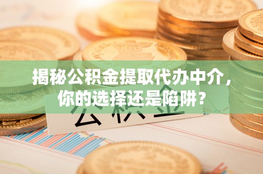 新庄揭秘公积金提取代办中介，你的选择还是陷阱？