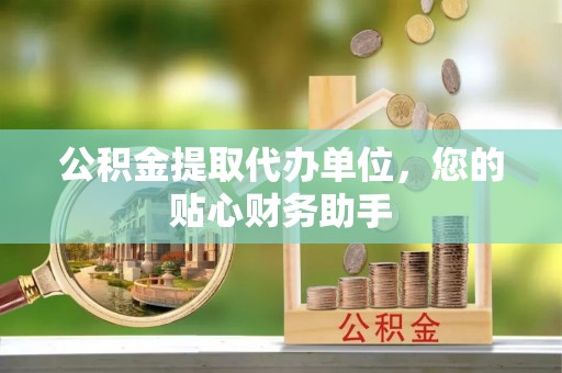 新庄公积金提取代办单位，您的贴心财务助手
