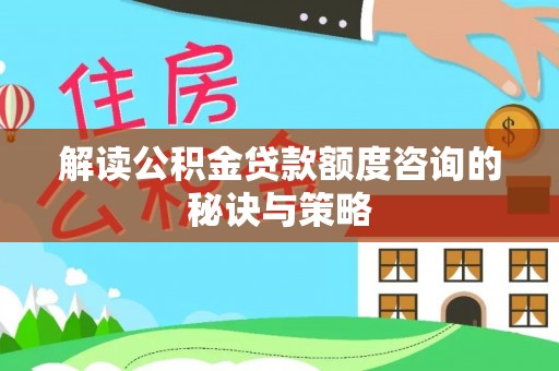 新庄解读公积金贷款额度咨询的秘诀与策略