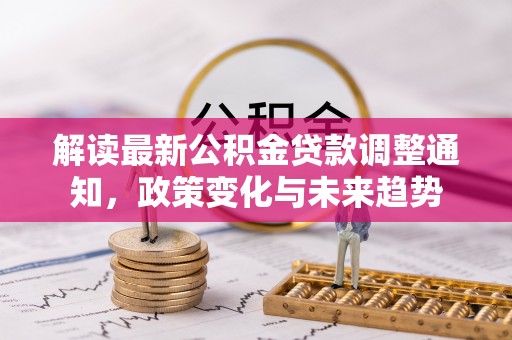 新庄解读最新公积金贷款调整通知，政策变化与未来趋势