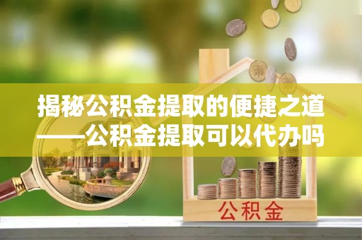 新庄揭秘公积金提取的便捷之道——公积金提取可以代办吗？