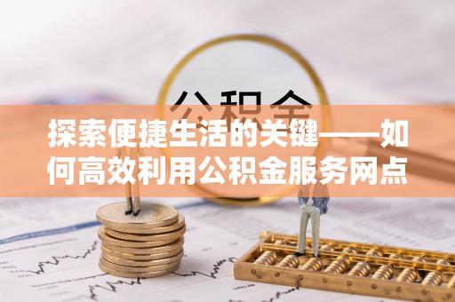 新庄探索便捷生活的关键——如何高效利用公积金服务网点查询功能
