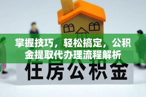 新庄掌握技巧，轻松搞定，公积金提取代办理流程解析
