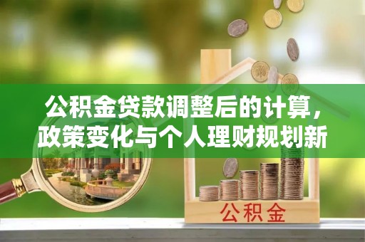 新庄公积金贷款调整后的计算，政策变化与个人理财规划新方向