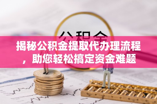 新庄揭秘公积金提取代办理流程，助您轻松搞定资金难题