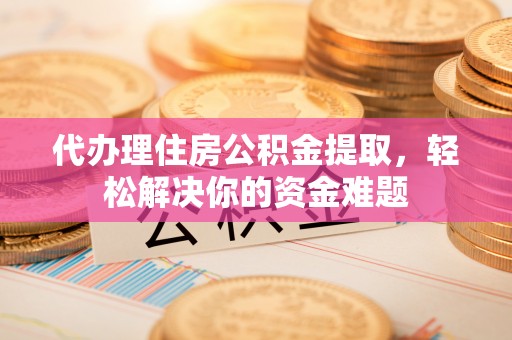 新庄代办理住房公积金提取，轻松解决你的资金难题