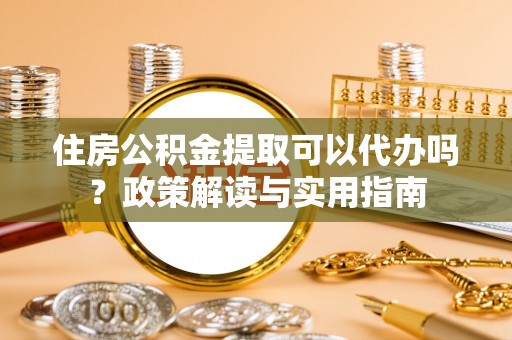 新庄住房公积金提取可以代办吗？政策解读与实用指南