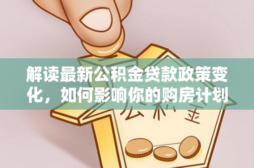 新庄解读最新公积金贷款政策变化，如何影响你的购房计划？