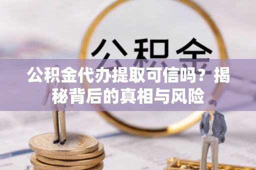 新庄公积金代办提取可信吗？揭秘背后的真相与风险