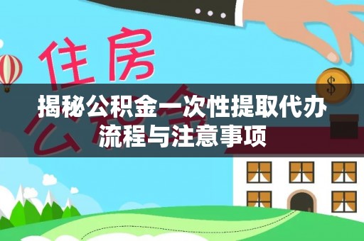 新庄揭秘公积金一次性提取代办流程与注意事项