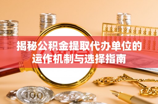 新庄揭秘公积金提取代办单位的运作机制与选择指南