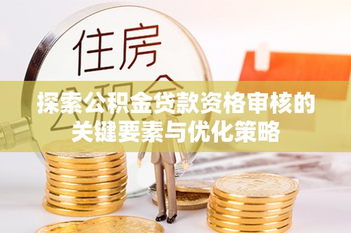 新庄探索公积金贷款资格审核的关键要素与优化策略