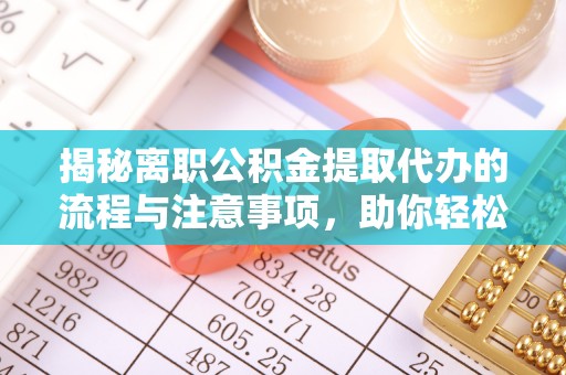 新庄揭秘离职公积金提取代办的流程与注意事项，助你轻松拿回属于你的钱！