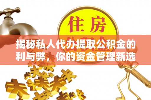 新庄揭秘私人代办提取公积金的利与弊，你的资金管理新选择