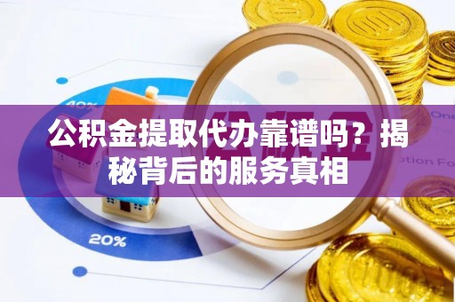 新庄公积金提取代办靠谱吗？揭秘背后的服务真相