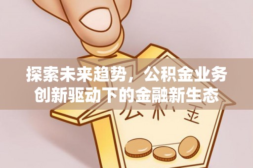 新庄探索未来趋势，公积金业务创新驱动下的金融新生态