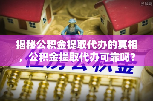 新庄揭秘公积金提取代办的真相，公积金提取代办可靠吗？