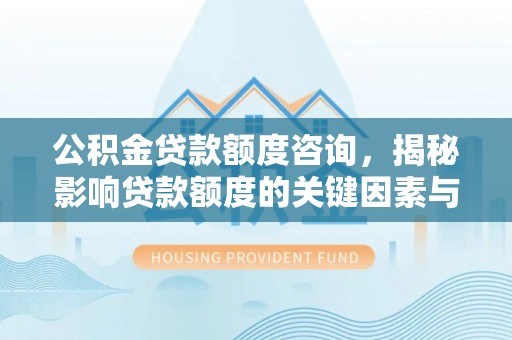 新庄公积金贷款额度咨询，揭秘影响贷款额度的关键因素与实用攻略
