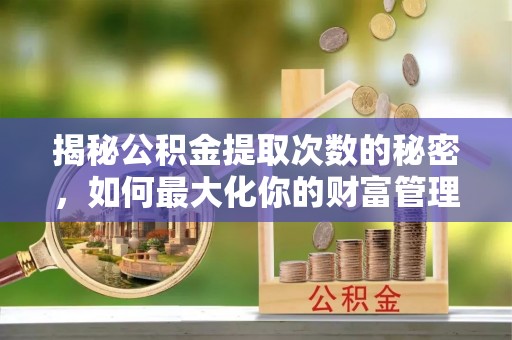 新庄揭秘公积金提取次数的秘密，如何最大化你的财富管理