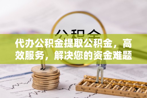 新庄代办公积金提取公积金，高效服务，解决您的资金难题