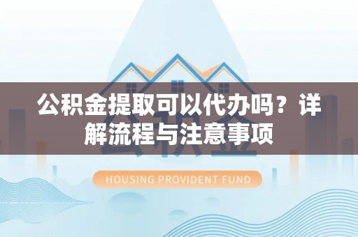 新庄公积金提取可以代办吗？详解流程与注意事项