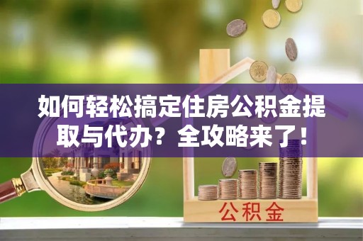 新庄如何轻松搞定住房公积金提取与代办？全攻略来了！