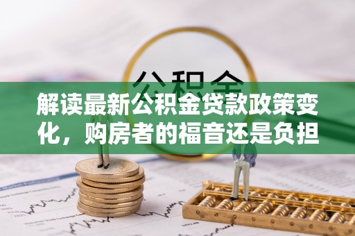 新庄解读最新公积金贷款政策变化，购房者的福音还是负担？
